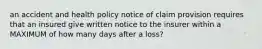 an accident and health policy notice of claim provision requires that an insured give written notice to the insurer within a MAXIMUM of how many days after a loss?