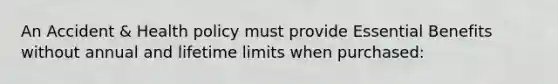 An Accident & Health policy must provide Essential Benefits without annual and lifetime limits when purchased: