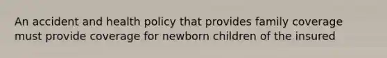 An accident and health policy that provides family coverage must provide coverage for newborn children of the insured