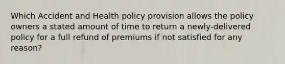 Which Accident and Health policy provision allows the policy owners a stated amount of time to return a newly-delivered policy for a full refund of premiums if not satisfied for any reason?