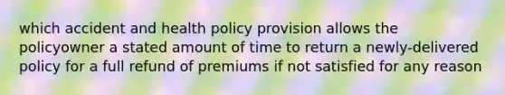 which accident and health policy provision allows the policyowner a stated amount of time to return a newly-delivered policy for a full refund of premiums if not satisfied for any reason