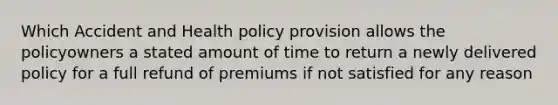 Which Accident and Health policy provision allows the policyowners a stated amount of time to return a newly delivered policy for a full refund of premiums if not satisfied for any reason