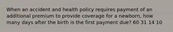 When an accident and health policy requires payment of an additional premium to provide coverage for a newborn, how many days after the birth is the first payment due? 60 31 14 10