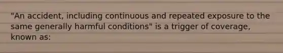 "An accident, including continuous and repeated exposure to the same generally harmful conditions" is a trigger of coverage, known as: