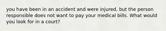 you have been in an accident and were injured, but the person responsible does not want to pay your medical bills. What would you look for in a court?