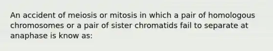 An accident of meiosis or mitosis in which a pair of homologous chromosomes or a pair of sister chromatids fail to separate at anaphase is know as: