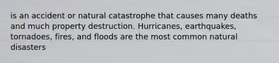 is an accident or natural catastrophe that causes many deaths and much property destruction. Hurricanes, earthquakes, tornadoes, fires, and floods are the most common natural disasters