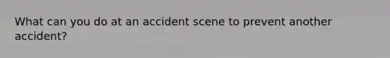 What can you do at an accident scene to prevent another accident?