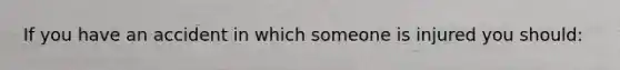 If you have an accident in which someone is injured you should: