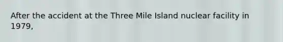 After the accident at the Three Mile Island nuclear facility in 1979,