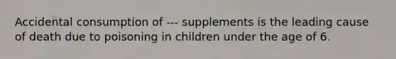 Accidental consumption of --- supplements is the leading cause of death due to poisoning in children under the age of 6.