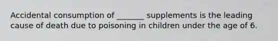 Accidental consumption of _______ supplements is the leading cause of death due to poisoning in children under the age of 6.