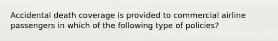 Accidental death coverage is provided to commercial airline passengers in which of the following type of policies?