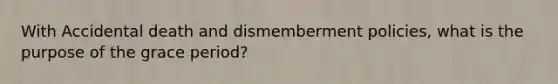 With Accidental death and dismemberment policies, what is the purpose of the grace period?