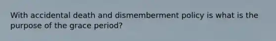 With accidental death and dismemberment policy is what is the purpose of the grace period?