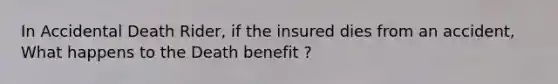 In Accidental Death Rider, if the insured dies from an accident, What happens to the Death benefit ?