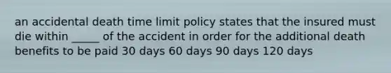 an accidental death time limit policy states that the insured must die within _____ of the accident in order for the additional death benefits to be paid 30 days 60 days 90 days 120 days