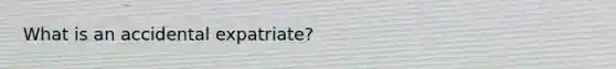 What is an accidental expatriate?