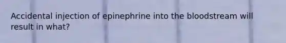 Accidental injection of epinephrine into the bloodstream will result in what?