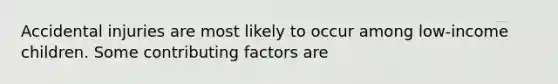 Accidental injuries are most likely to occur among low-income children. Some <a href='https://www.questionai.com/knowledge/kjn2VvLRoa-contributing-factors' class='anchor-knowledge'>contributing factors</a> are