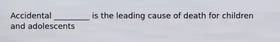 Accidental _________ is the leading cause of death for children and adolescents