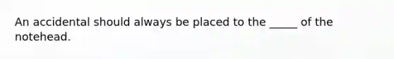 An accidental should always be placed to the _____ of the notehead.
