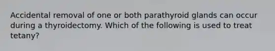 Accidental removal of one or both parathyroid glands can occur during a thyroidectomy. Which of the following is used to treat tetany?