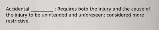 Accidental __________ : Requires both the injury and the cause of the injury to be unintended and unforeseen; considered more restrictive.