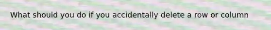 What should you do if you accidentally delete a row or column