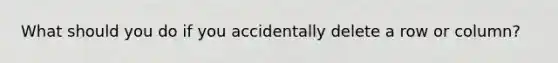 What should you do if you accidentally delete a row or column?