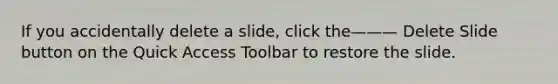 If you accidentally delete a slide, click the——— Delete Slide button on the Quick Access Toolbar to restore the slide.