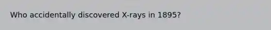 Who accidentally discovered X-rays in 1895?