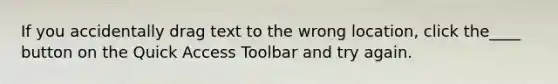 If you accidentally drag text to the wrong location, click the____ button on the Quick Access Toolbar and try again.