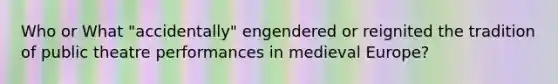 Who or What "accidentally" engendered or reignited the tradition of public theatre performances in medieval Europe?