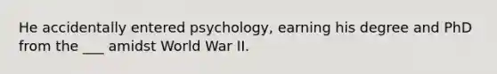 He accidentally entered psychology, earning his degree and PhD from the ___ amidst World War II.