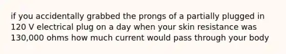 if you accidentally grabbed the prongs of a partially plugged in 120 V electrical plug on a day when your skin resistance was 130,000 ohms how much current would pass through your body