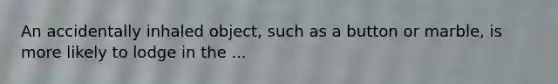 An accidentally inhaled object, such as a button or marble, is more likely to lodge in the ...