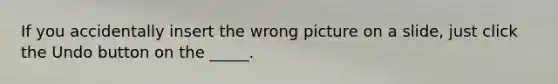 If you accidentally insert the wrong picture on a slide, just click the Undo button on the _____.