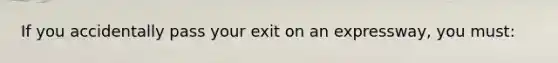 If you accidentally pass your exit on an expressway, you must: