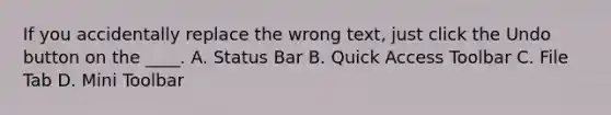 If you accidentally replace the wrong text, just click the Undo button on the ____. A. Status Bar B. Quick Access Toolbar C. File Tab D. Mini Toolbar