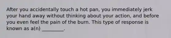 After you accidentally touch a hot pan, you immediately jerk your hand away without thinking about your action, and before you even feel the pain of the burn. This type of response is known as a(n) _________.