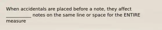 When accidentals are placed before a note, they affect ___________ notes on the same line or space for the ENTIRE measure