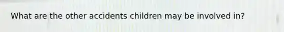 What are the other accidents children may be involved in?