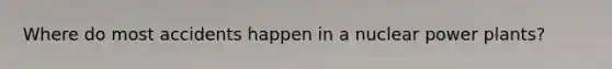 Where do most accidents happen in a nuclear power plants?