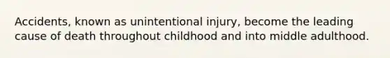 Accidents, known as unintentional injury, become the leading cause of death throughout childhood and into middle adulthood.