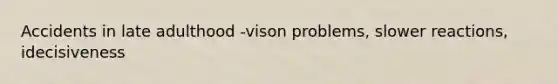 Accidents in late adulthood -vison problems, slower reactions, idecisiveness