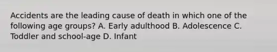 Accidents are the leading cause of death in which one of the following age​ groups? A. Early adulthood B. Adolescence C. Toddler and​ school-age D. Infant