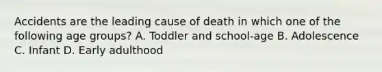 Accidents are the leading cause of death in which one of the following age​ groups? A. Toddler and​ school-age B. Adolescence C. Infant D. Early adulthood