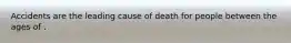 Accidents are the leading cause of death for people between the ages of .