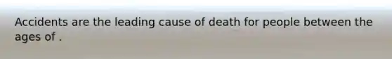 Accidents are the leading cause of death for people between the ages of .